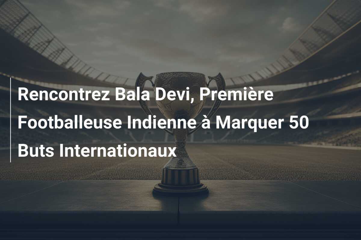 Rencontrez Bala Devi, Première Footballeuse Indienne à Marquer 50 Buts Internationaux