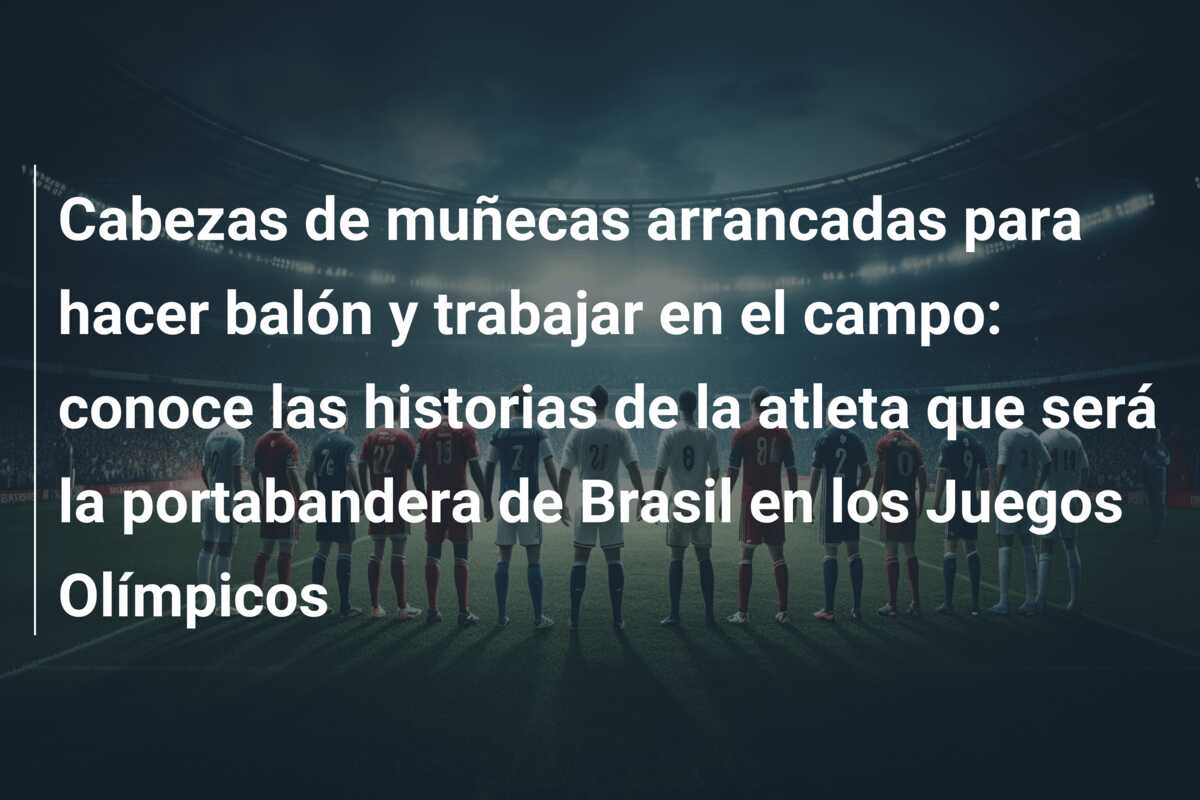 Cabezas de muñecas arrancadas para hacer balón y trabajar en el campo: conoce las historias de la atleta que será la portabandera de Brasil en los Juegos Olímpicos