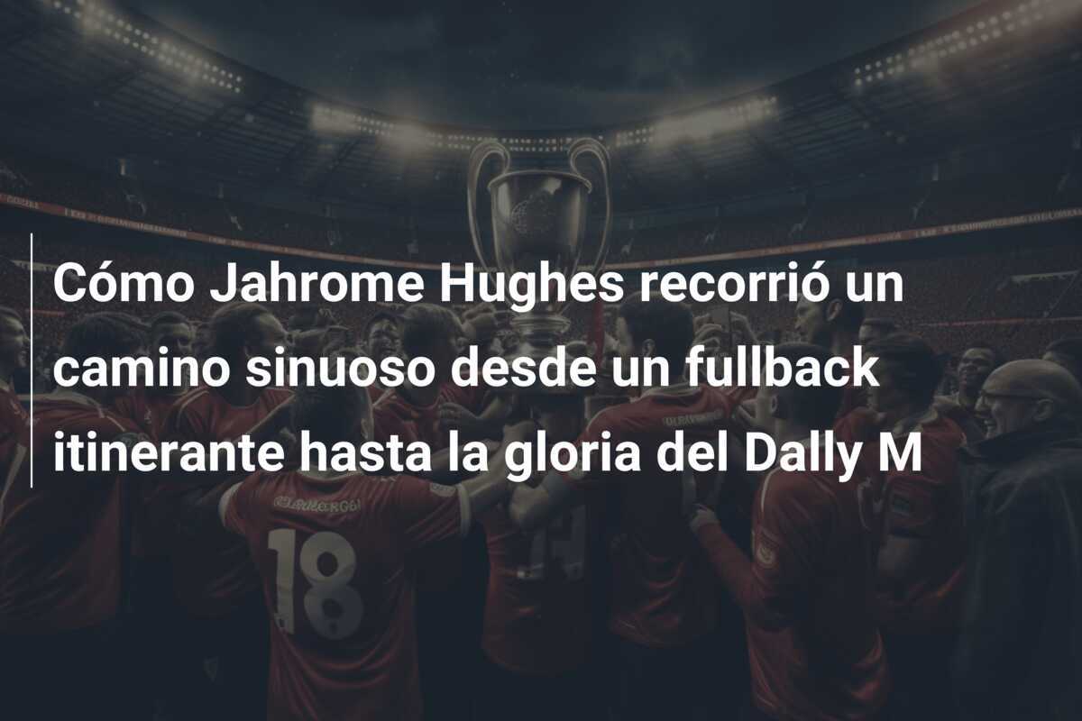 Cómo Jahrome Hughes recorrió un camino sinuoso desde un fullback itinerante hasta la gloria del Dally M