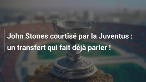 John Stones courtisé par la Juventus : un transfert qui fait déjà parler !