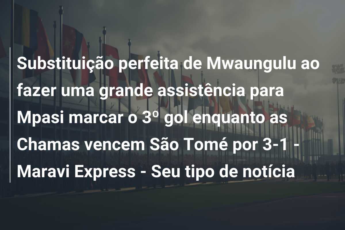 Substituição perfeita de Mwaungulu ao fazer uma grande assistência para Mpasi marcar o 3º gol enquanto as Chamas vencem São Tomé por 3-1 – Maravi Express – Seu tipo de notícia