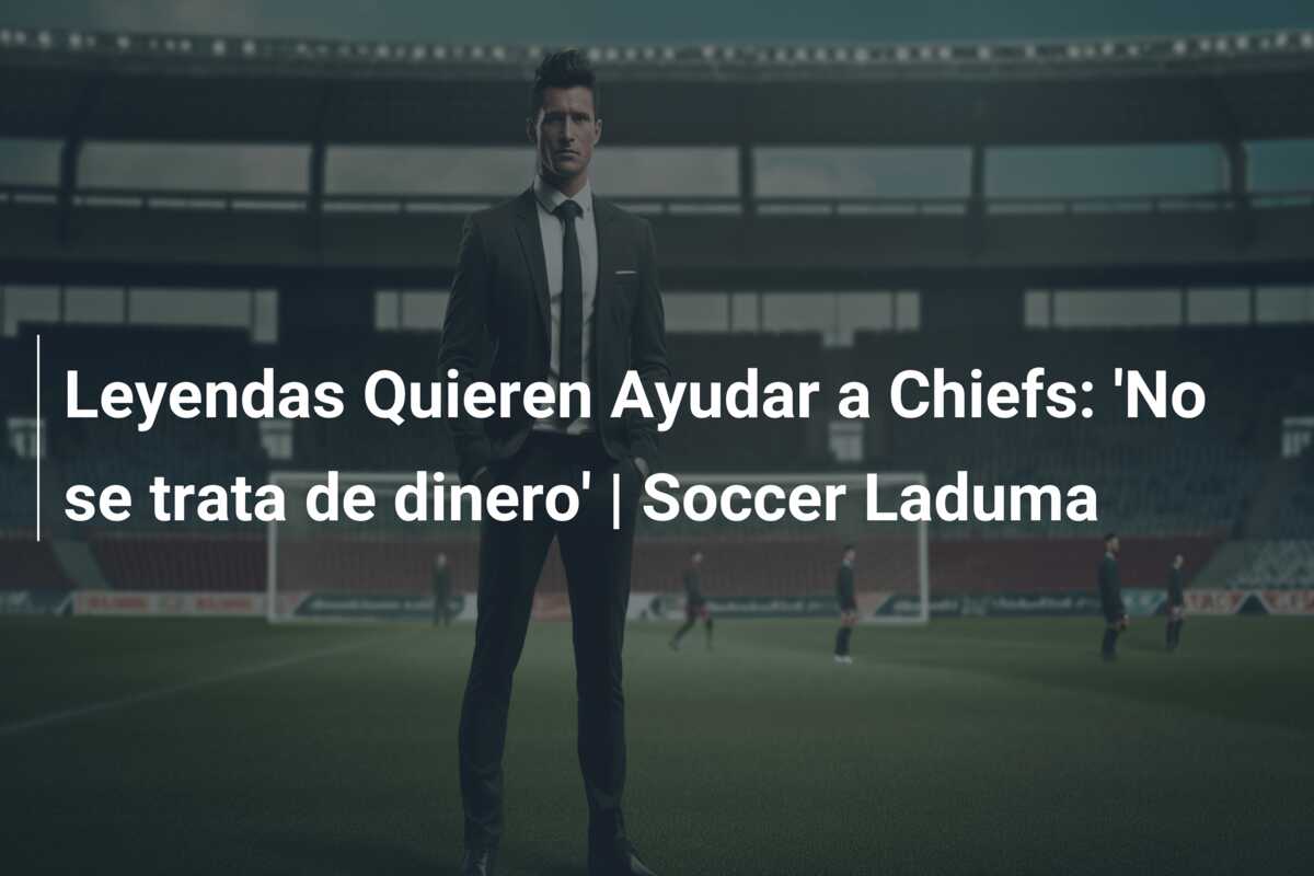 Leyendas Quieren Ayudar a Chiefs: ‘No se trata de dinero’ | Soccer Laduma