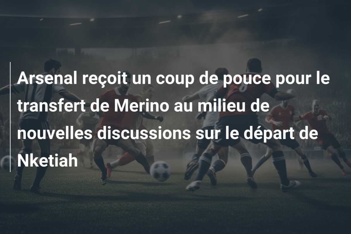 Arsenal reçoit un coup de pouce pour le transfert de Merino au milieu de nouvelles discussions sur le départ de Nketiah