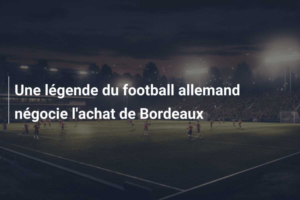 Une légende du football allemand négocie l'achat de Bordeaux