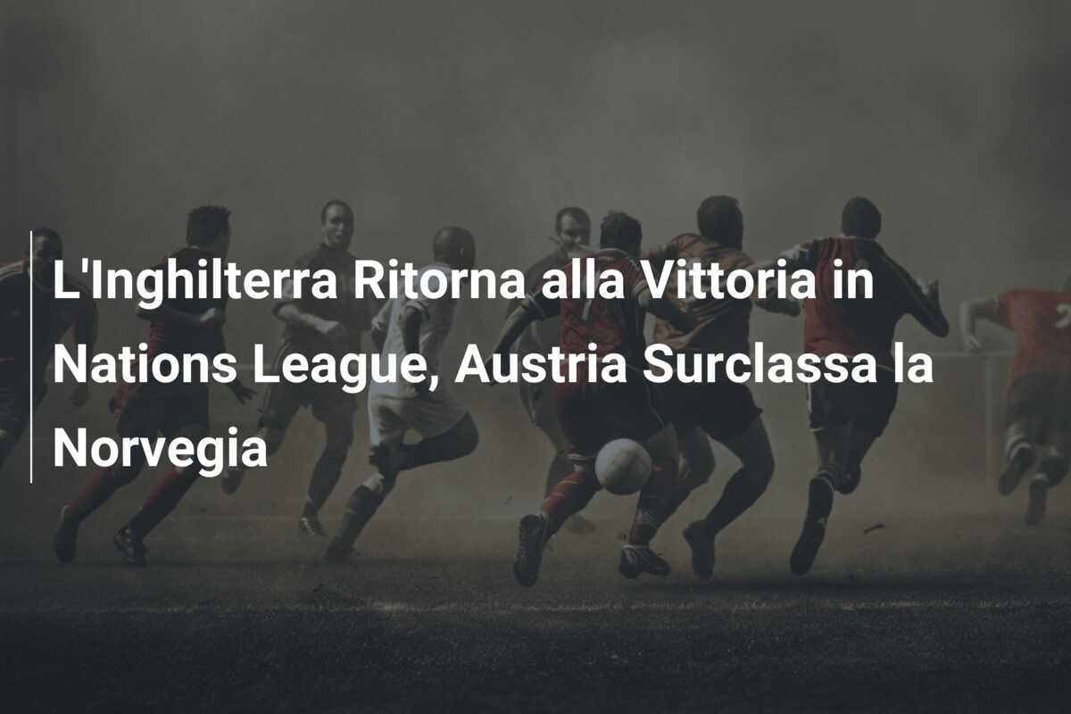 L'Inghilterra Ritorna alla Vittoria in Nations League, Austria Surclassa la Norvegia