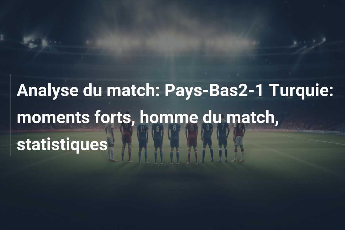Analyse du match: Pays-Bas2-1 Turquie: moments forts, homme du match, statistiques