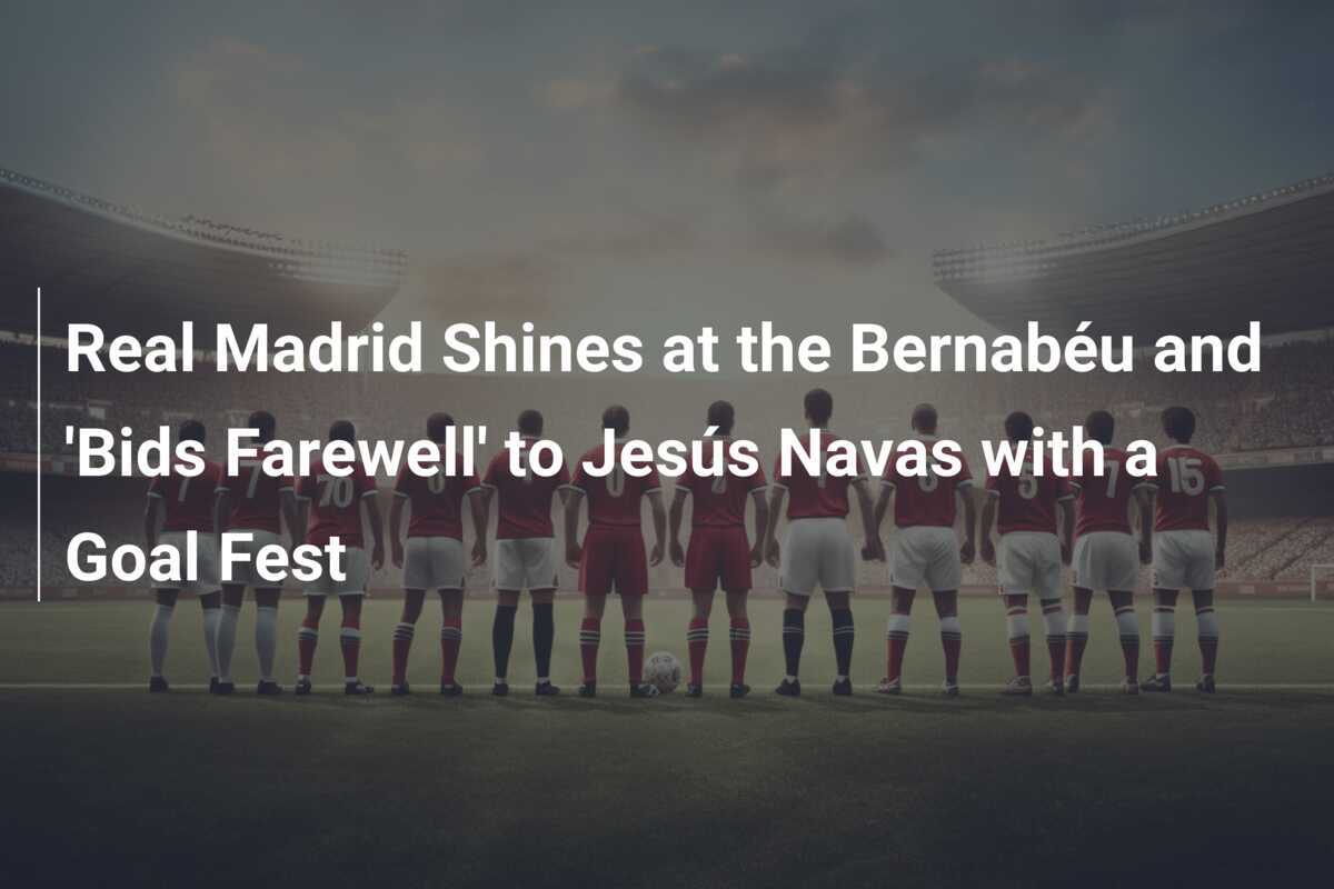 El Real Madrid brilla en el Bernabéu y se despide de Jesús Navas con ...