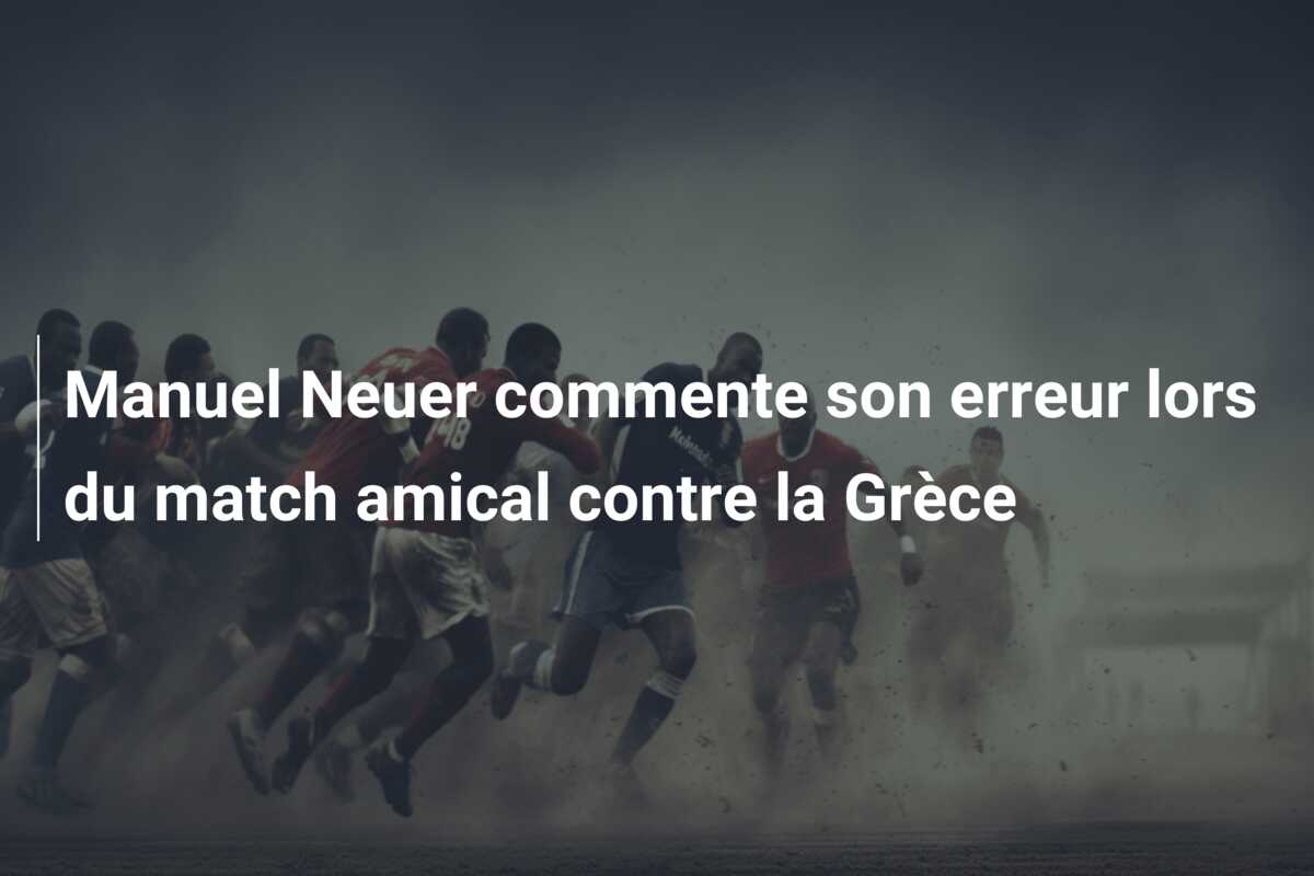 Manuel Neuer commente son erreur lors du match amical contre la Grèce