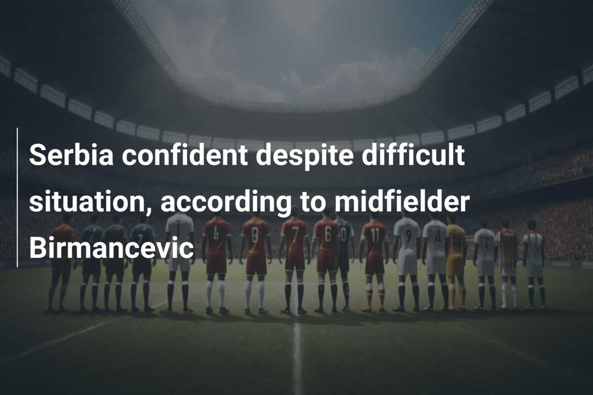 Serbia confident despite difficult situation, according to midfielder Birmancevic