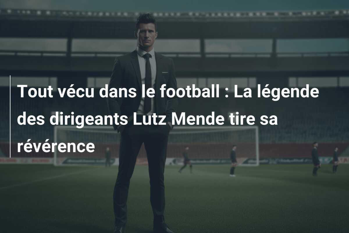Tout vécu dans le football : La légende des dirigeants Lutz Mende tire sa révérence