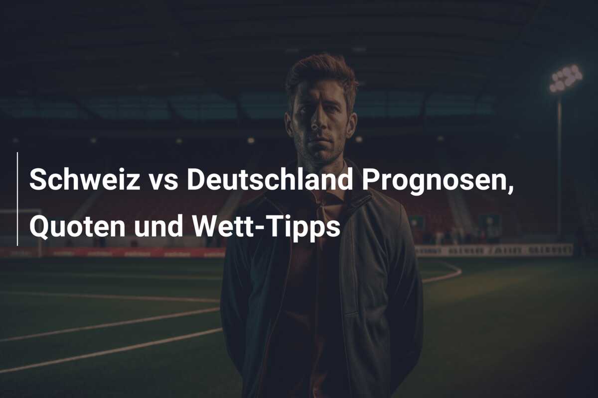 Schweiz vs Deutschland Prognosen, Quoten und Wett-Tipps