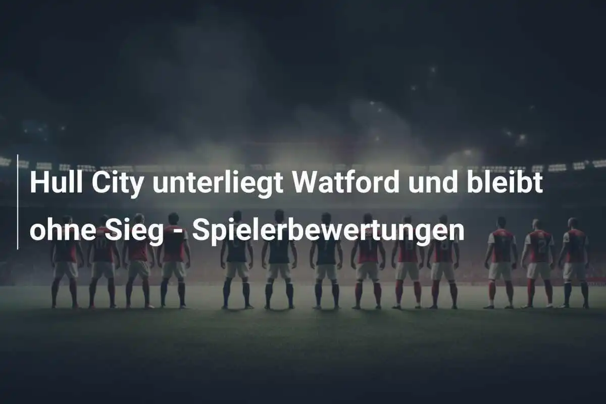 Hull City unterliegt Watford und bleibt ohne Sieg - Spielerbewertungen