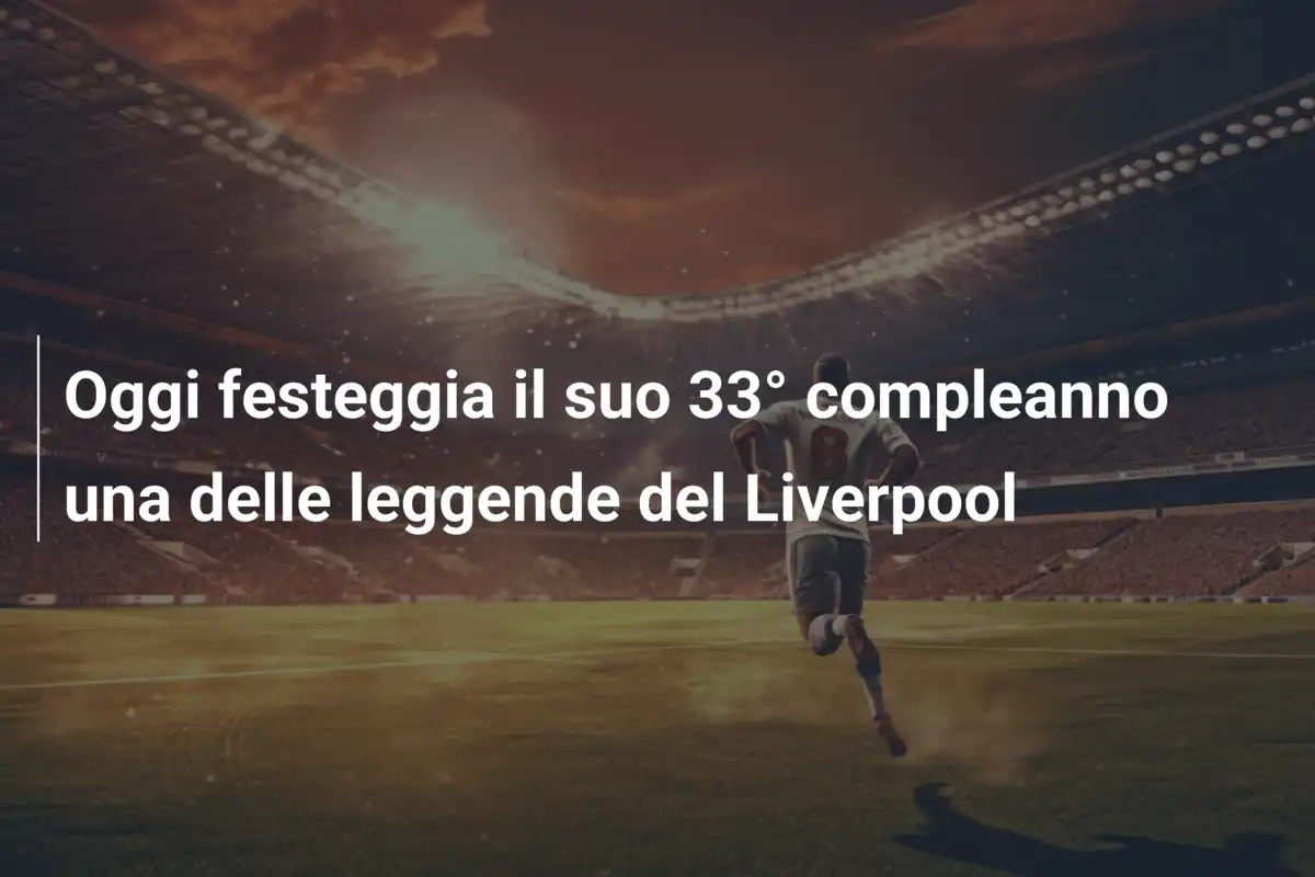 Oggi festeggia il suo 33° compleanno una delle leggende del Liverpool