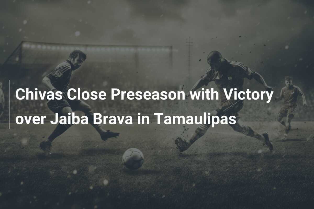 Chivas Fecham Pré-temporada com Vitória Sobre Jaiba Brava em Tamaulipas ...