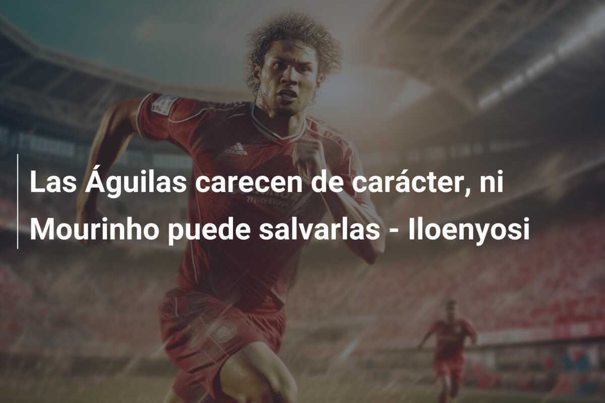 Las Águilas carecen de carácter, ni Mourinho puede salvarlas - Iloenyosi