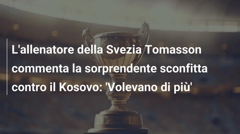 L'allenatore della Svezia Tomasson commenta la sorprendente sconfitta contro il Kosovo: 'Volevano di più'