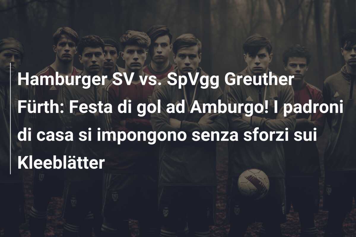 Hamburger SV vs. SpVgg Greuther Fürth: Festa di gol ad Amburgo! I padroni di casa si impongono senza sforzi sui Kleeblätter
