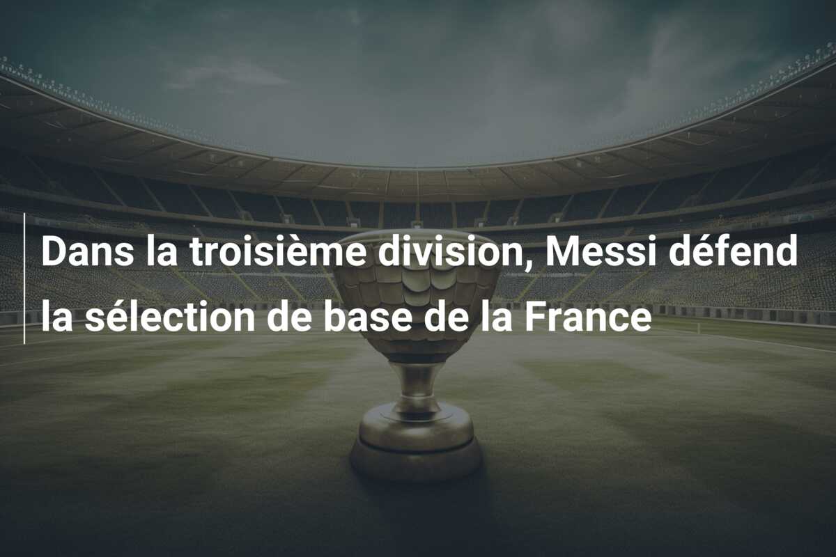 Dans la troisième division, Messi défend la sélection de base de la France