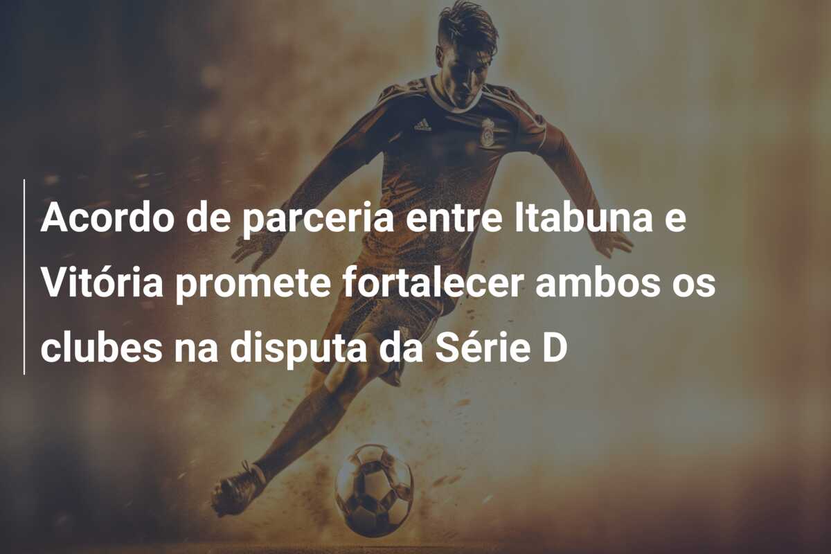 Acordo de parceria entre Itabuna e Vitória promete fortalecer ambos os clubes na disputa da Série D