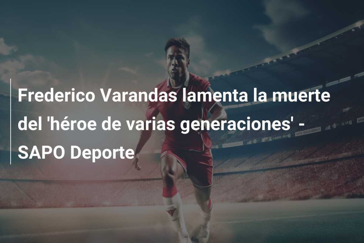 Frederico Varandas lamenta la muerte del ‘héroe de varias generaciones’ – SAPO Deporte