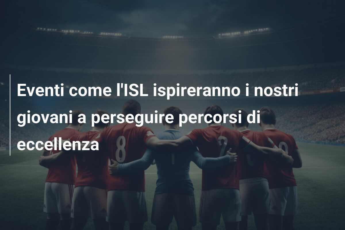 Eventi come l'ISL ispireranno i nostri giovani a perseguire percorsi di eccellenza