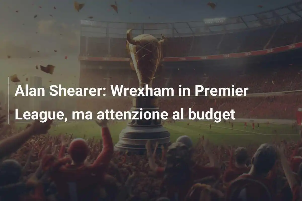 Alan Shearer: Wrexham in Premier League, ma attenzione al budget