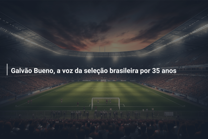 Galvão Bueno, a voz da seleção brasileira por 35 anos