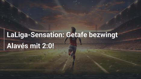 LaLiga-Sensation: Getafe bezwingt Alavés mit 2:0!