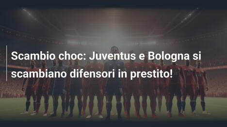 Scambio choc: Juventus e Bologna si scambiano difensori in prestito!