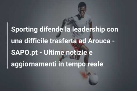 Sporting difende la leadership con una difficile trasferta ad Arouca – SAPO.pt – Ultime notizie e aggiornamenti in tempo reale