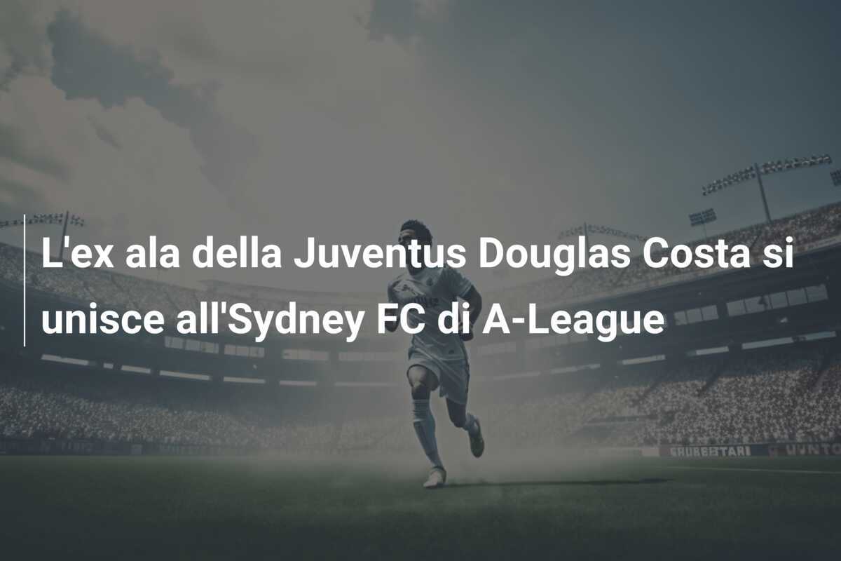 L’ex ala della Juventus Douglas Costa si unisce all’Sydney FC di A-League