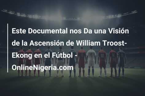 Este Documental nos Da una Visión de la Ascensión de William Troost-Ekong en el Fútbol – OnlineNigeria.com