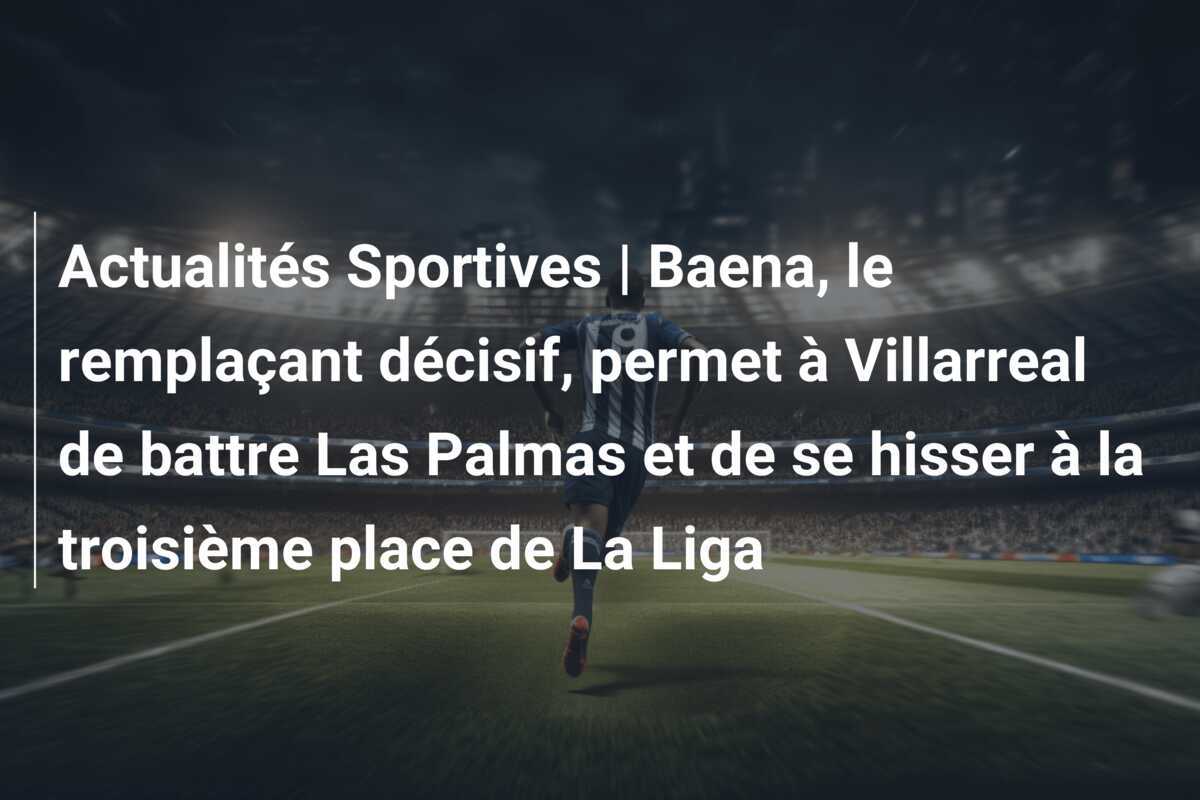 Actualités Sportives | Baena, le remplaçant décisif, permet à Villarreal de battre Las Palmas et de se hisser à la troisième place de La Liga