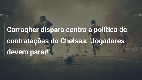Carragher dispara contra a política de contratações do Chelsea: 'Jogadores devem parar!'