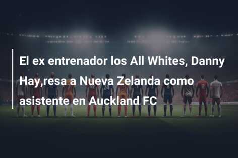 El ex entrenador los All Whites, Danny Hay,resa a Nueva Zelanda como asistente en Auckland FC