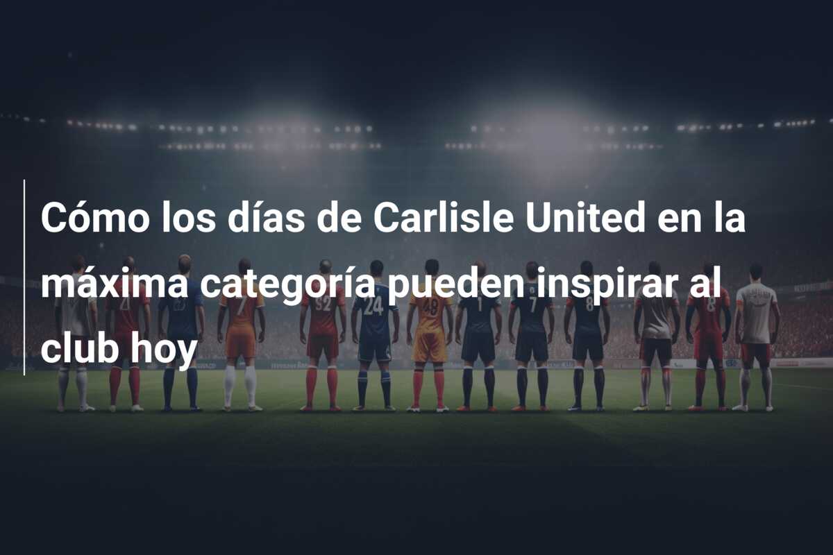 Cómo los días de Carlisle United en la máxima categoría pueden inspirar al club hoy