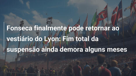 Fonseca finalmente pode retornar ao vestiário do Lyon: Fim total da suspensão ainda demora alguns meses