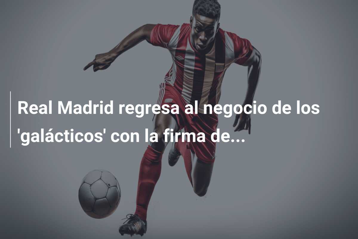 Real Madrid regresa al negocio de los ‘galácticos’ con la firma de…