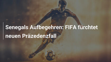 Senegals Aufbegehren: FIFA fürchtet neuen Präzedenzfall