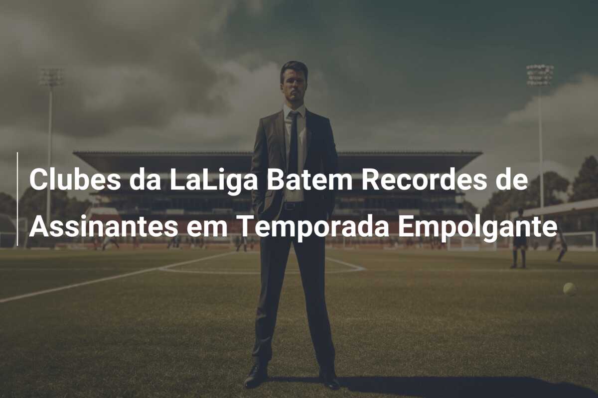 Clubes da LaLiga Batem Recordes de Assinantes em Temporada Empolgante