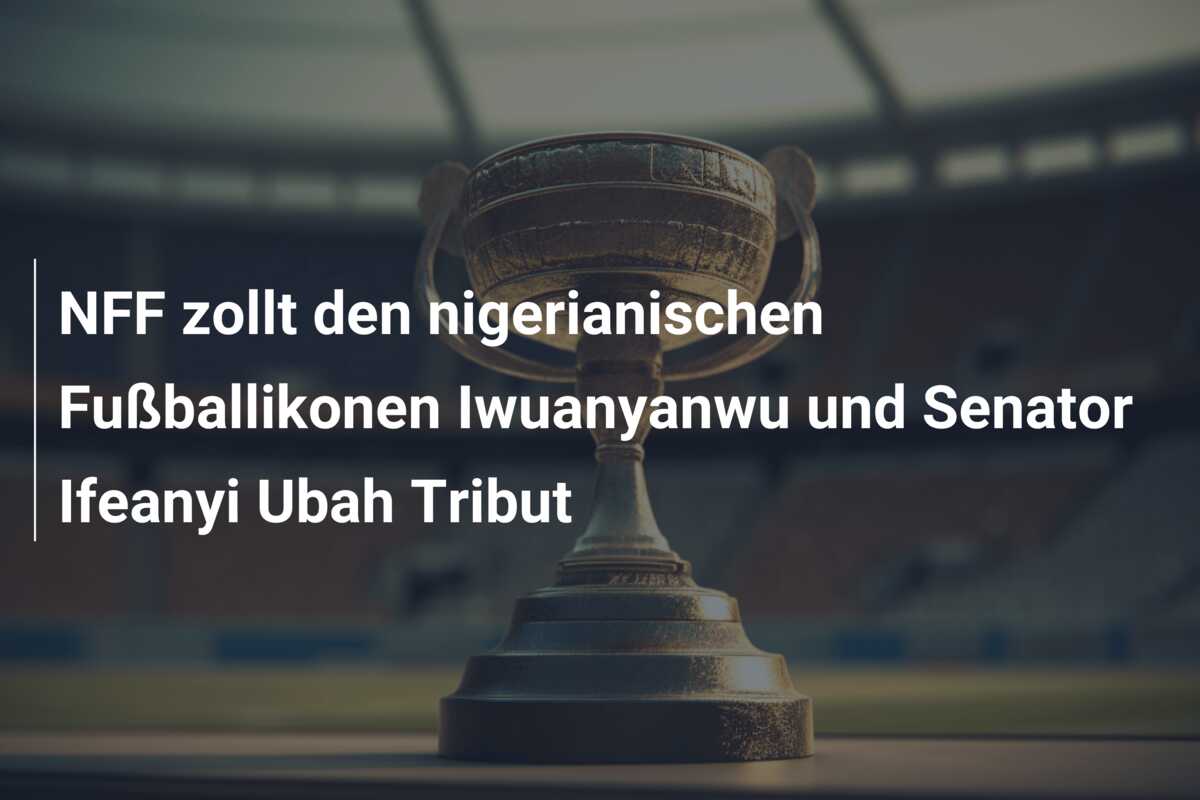 NFF zollt den nigerianischen Fußballikonen Iwuanyanwu und Senator Ifeanyi Ubah Tribut