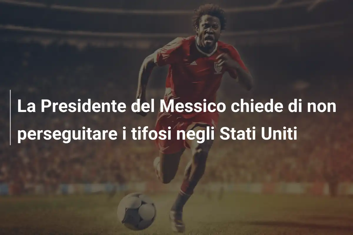 La Presidente del Messico chiede di non perseguitare i tifosi negli Stati Uniti