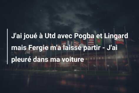 J’ai joué à Utd avec Pogba et Lingard mais Fergie m’a laissé partir – J’ai pleuré dans ma voiture