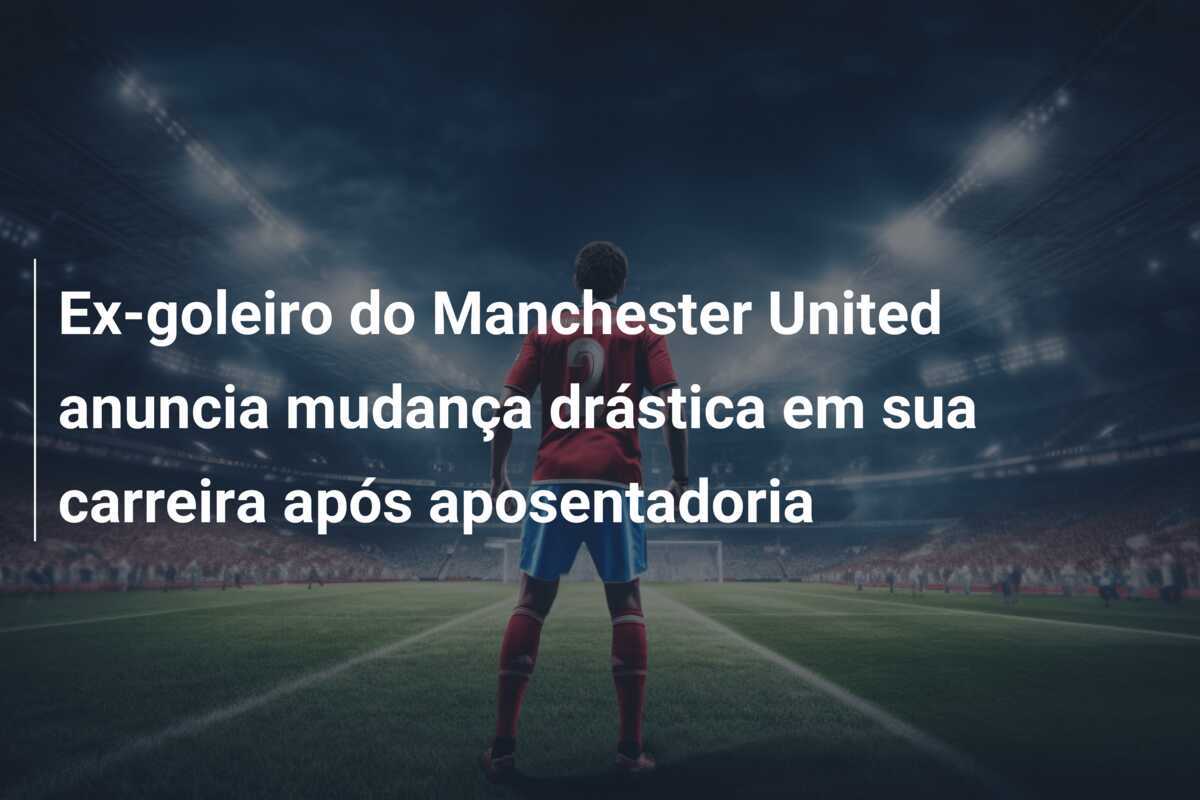 Ex-goleiro do Manchester United anuncia mudança drástica em sua carreira após aposentadoria