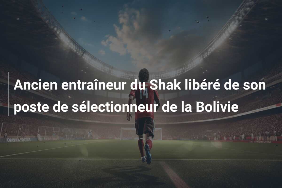 Ancien entraîneur du Shak libéré de son poste de sélectionneur de la Bolivie