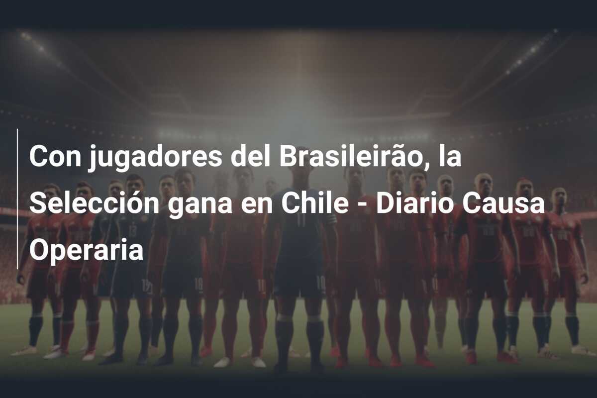 Con jugadores del Brasileirão, la Selección gana en Chile - Diario Causa Operaria