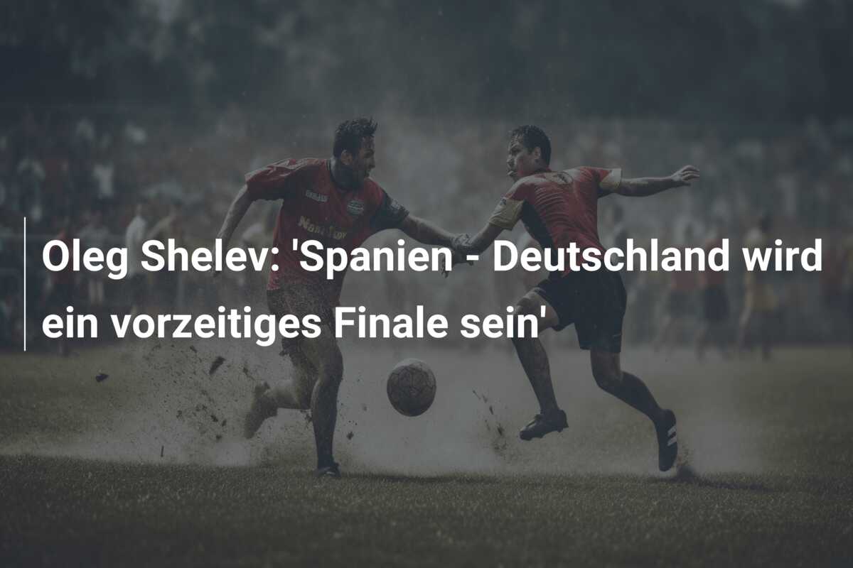 Oleg Shelev: ‘Spanien – Deutschland wird ein vorzeitiges Finale sein’