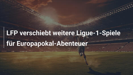 LFP verschiebt weitere Ligue-1-Spiele für Europapokal-Abenteuer