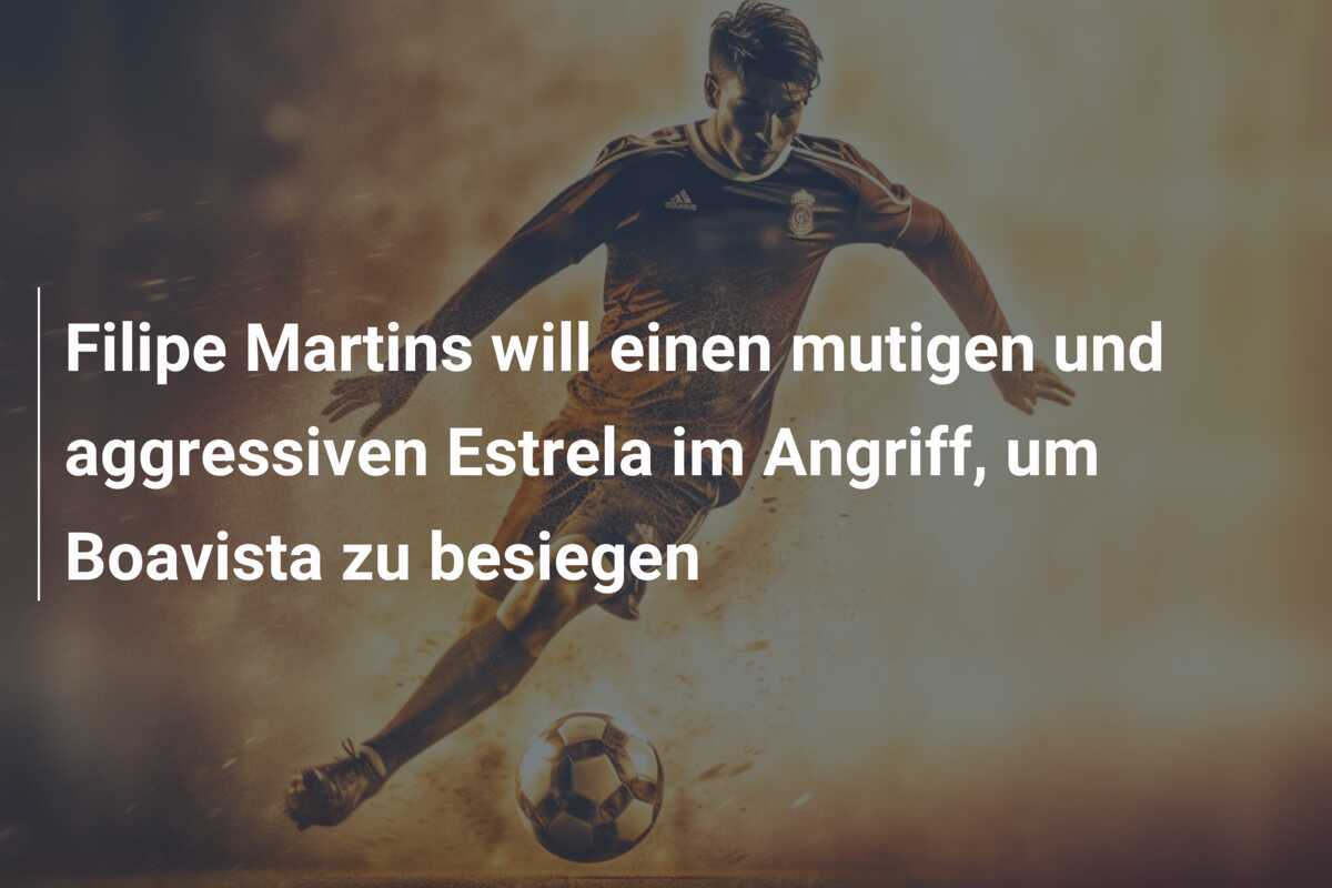 Filipe Martins will einen mutigen und aggressiven Estrela im Angriff, um Boavista zu besiegen