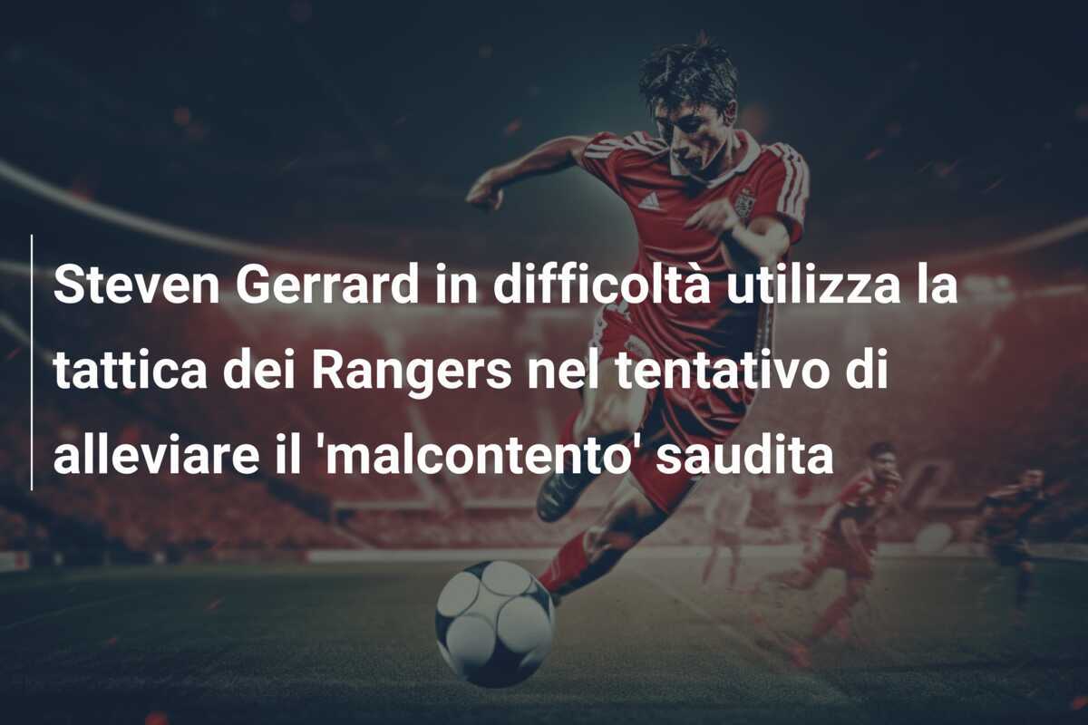 Steven Gerrard in difficoltà utilizza la tattica dei Rangers nel tentativo di alleviare il 'malcontento' saudita